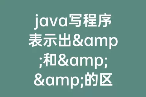 java写程序表示出&和&&的区别(java写程序表示出&和&&的区别)