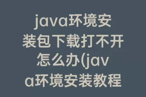 java环境安装包下载打不开怎么办(java环境安装教程)