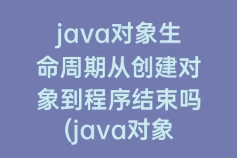 java对象生命周期从创建对象到程序结束吗(java对象实例化)