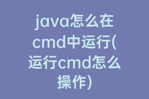 java怎么在cmd中运行(运行cmd怎么操作)