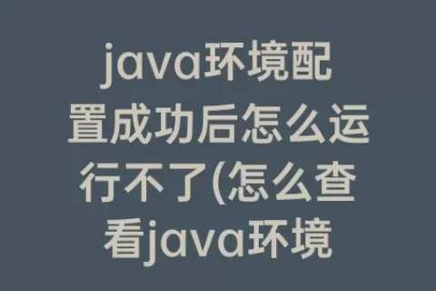java环境配置成功后怎么运行不了(怎么查看java环境配置成功)