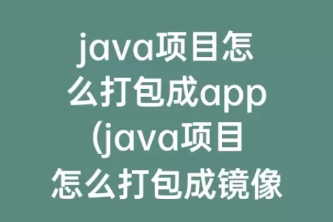 java项目怎么打包成app(java项目怎么打包成镜像)