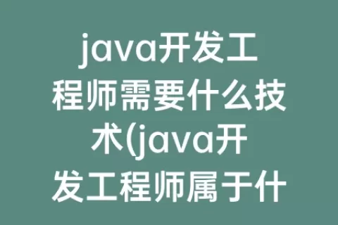 java开发工程师需要什么技术(java开发工程师属于什么部门)