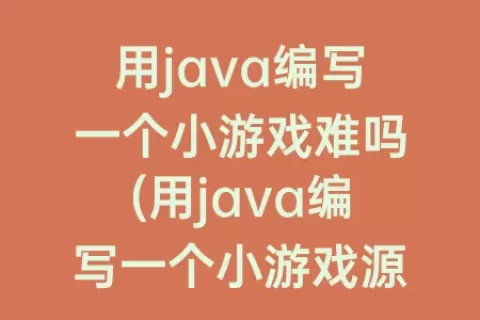 用java编写一个小游戏难吗(用java编写一个小游戏源代码)