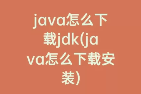 java怎么下载jdk(java怎么下载安装)