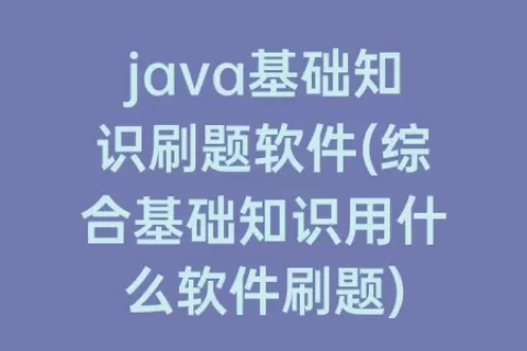 java基础知识刷题软件(综合基础知识用什么软件刷题)