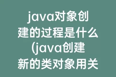 java对象创建的过程是什么(java创建新的类对象用关键字是什么)