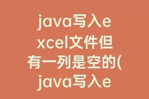 java写入excel文件但有一列是空的(java写入excel文件如何提升速度)