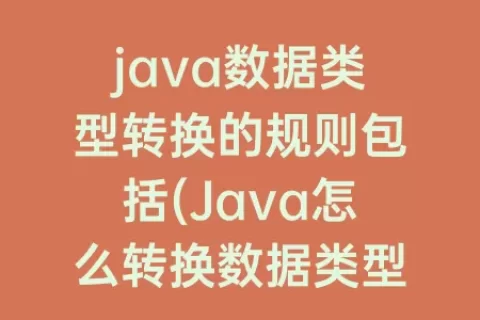java数据类型转换的规则包括(Java怎么转换数据类型)