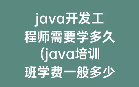 java开发工程师需要学多久(java培训班学费一般多少)