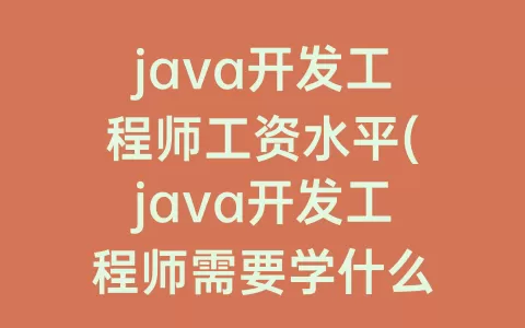 java开发工程师工资水平(java开发工程师需要学什么)