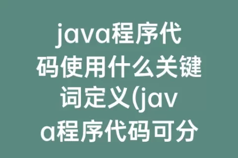 java程序代码使用什么关键词定义(java程序代码可分为什么)