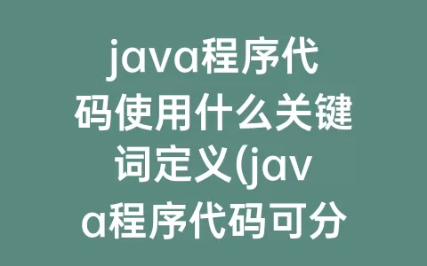 java程序代码使用什么关键词定义(java程序代码可分为什么)