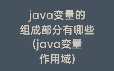 java变量的组成部分有哪些(java变量作用域)