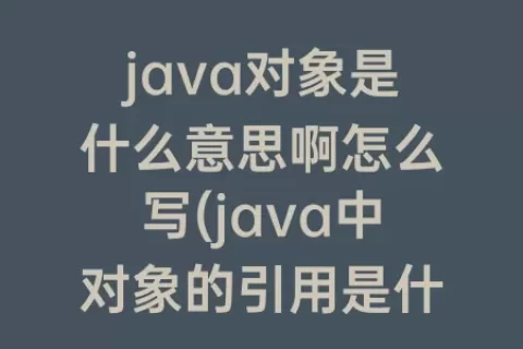 java对象是什么意思啊怎么写(java中对象的引用是什么意思)