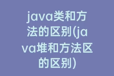 java类和方法的区别(java堆和方法区的区别)