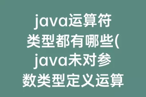 java运算符类型都有哪些(java未对参数类型定义运算符)