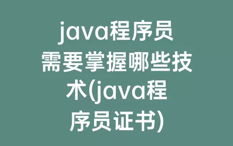 java程序员需要掌握哪些技术(java程序员证书)