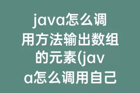 java怎么调用方法输出数组的元素(java怎么调用自己的方法)