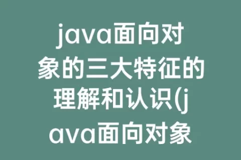 java面向对象的三大特征的理解和认识(java面向对象三大特性的理解)