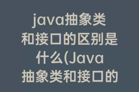 java抽象类和接口的区别是什么(Java抽象类和接口的联系和区别)