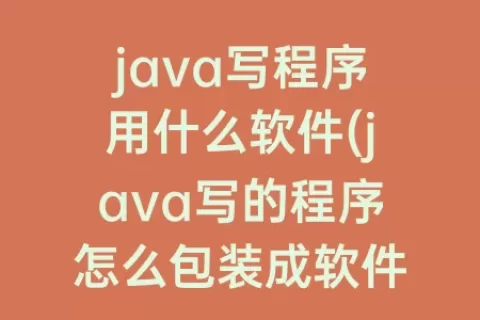 java写程序用什么软件(java写的程序怎么包装成软件)