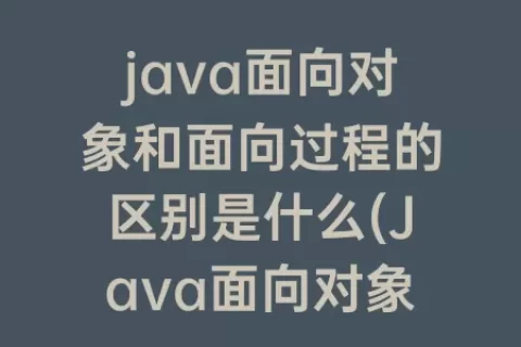 java面向对象和面向过程的区别是什么(Java面向对象和面向过程的区别)