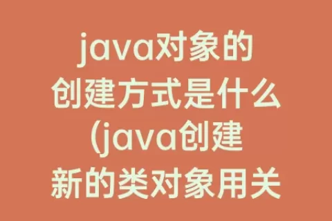 java对象的创建方式是什么(java创建新的类对象用关键字是什么)