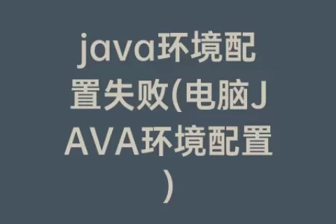 java环境配置失败(电脑JAVA环境配置)