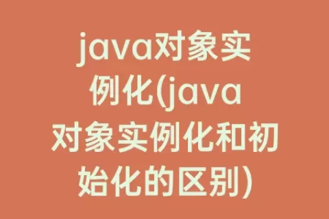 java对象实例化(java对象实例化和初始化的区别)