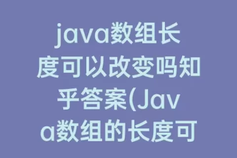 java数组长度可以改变吗知乎答案(Java数组的长度可以改变吗)