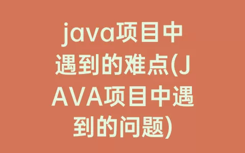 java项目中遇到的难点(JAVA项目中遇到的问题)
