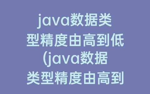 java数据类型精度由高到低(java数据类型精度由高到低排序)