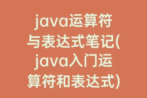 java运算符与表达式笔记(java入门运算符和表达式)