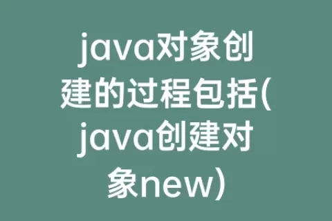java对象创建的过程包括(java创建对象new)
