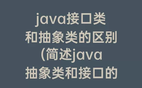 java接口类和抽象类的区别(简述java抽象类和接口的区别)
