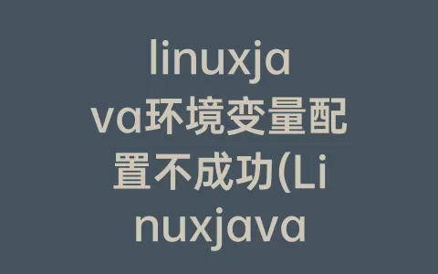 linuxjava环境变量配置不成功(Linuxjava环境变量配置)