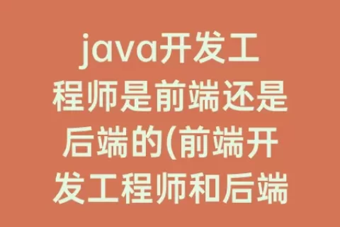 java开发工程师是前端还是后端的(前端开发工程师和后端开发工程师)