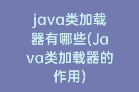 java类加载器有哪些(Java类加载器的作用)