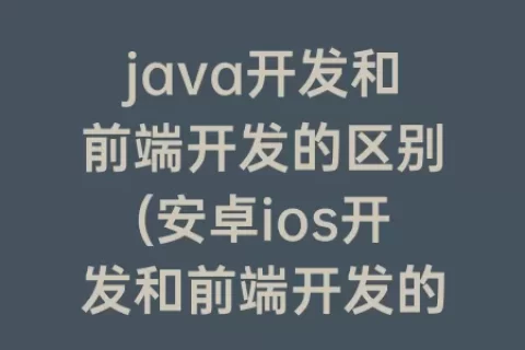 java开发和前端开发的区别(安卓ios开发和前端开发的区别)