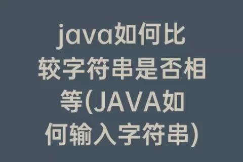 java如何比较字符串是否相等(JAVA如何输入字符串)