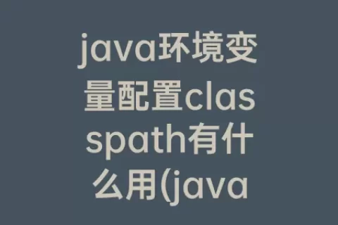 java环境变量配置classpath有什么用(java需要配置classpath吗)