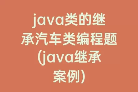 java类的继承汽车类编程题(java继承案例)