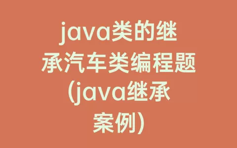 java类的继承汽车类编程题(java继承案例)