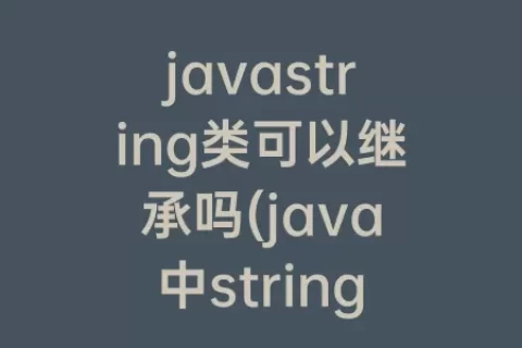javastring类可以继承吗(java中string可以被继承吗)