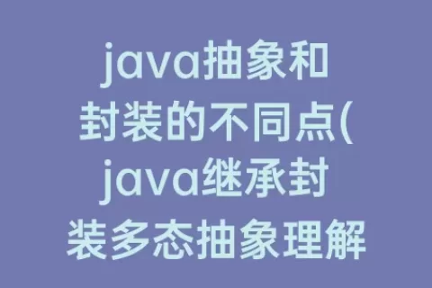 java抽象和封装的不同点(java继承封装多态抽象理解)