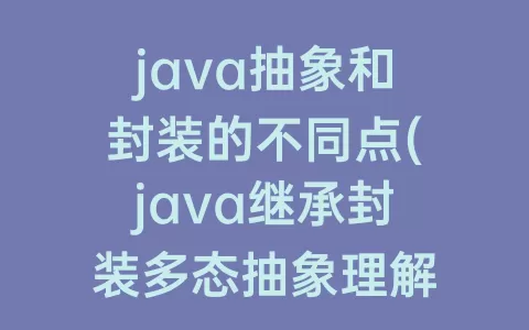 java抽象和封装的不同点(java继承封装多态抽象理解)