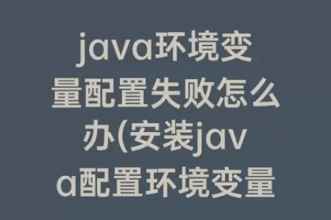 java环境变量配置失败怎么办(安装java配置环境变量)