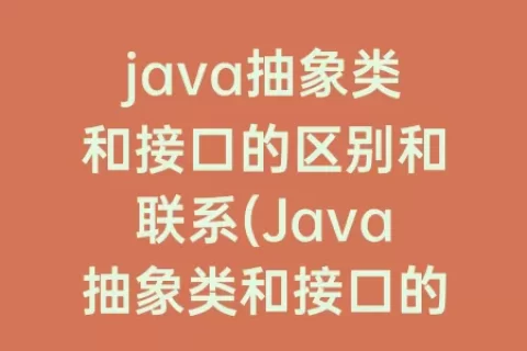 java抽象类和接口的区别和联系(Java抽象类和接口的联系和区别)