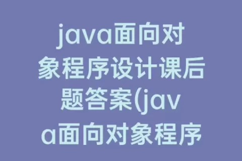 java面向对象程序设计课后题答案(java面向对象程序设计第三版课后题答案)